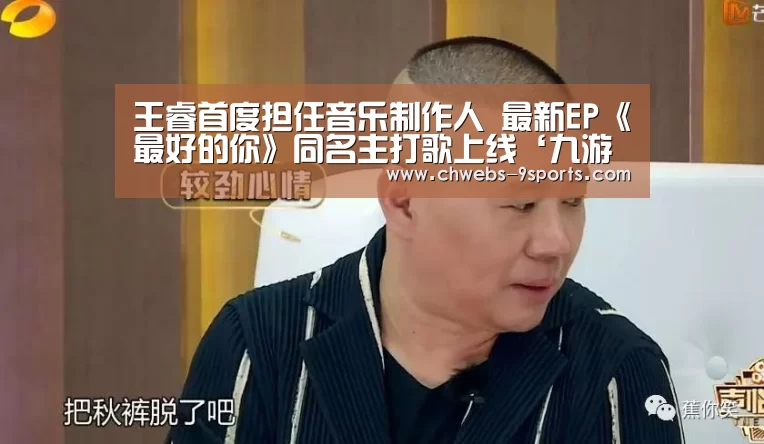王睿首度担任音乐制作人 最新EP《最好的你》同名主打歌上线‘九游体育’(图3) 九游体育