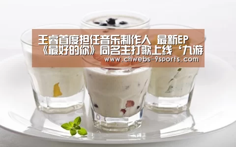 王睿首度担任音乐制作人 最新EP《最好的你》同名主打歌上线‘九游体育’(图1) 九游体育