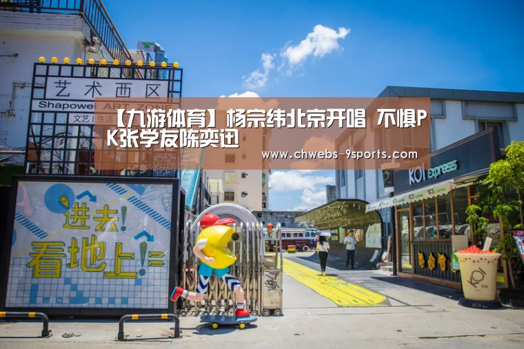 【九游体育】杨宗纬北京开唱 不惧PK张学友陈奕迅(图1) 九游体育