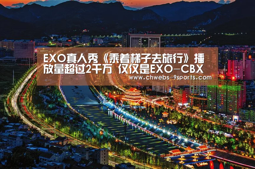 EXO真人秀《乘着梯子去旅行》播放量超过2千万 仅仅是EXO-CBX篇_九游体育(图3) 九游体育