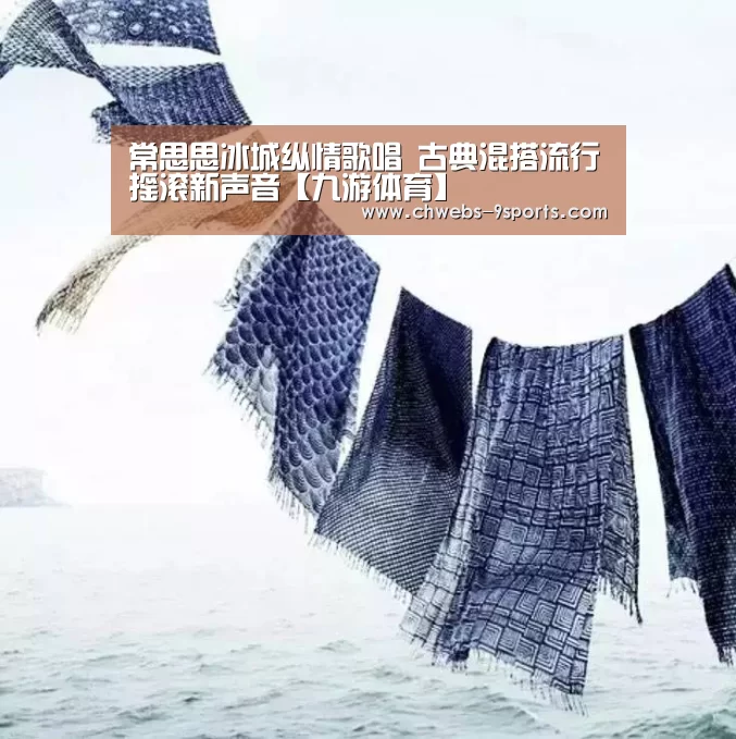 常思思冰城纵情歌唱 古典混搭流行摇滚新声音【九游体育】(图1) 九游体育