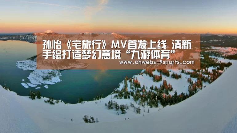孙怡《宅旅行》MV首发上线 清新手绘打造梦幻意境“九游体育”(图1) 九游体育